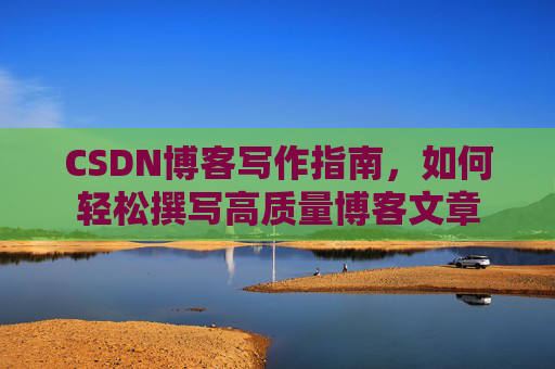 CSDN博客写作指南,如何轻松撰写高质量博客文章